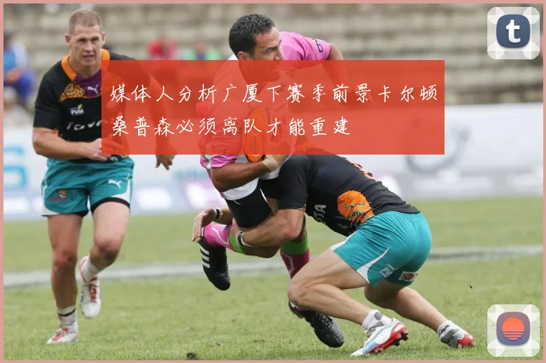 媒体人分析广厦下赛季前景卡尔顿桑普森必须离队才能重建