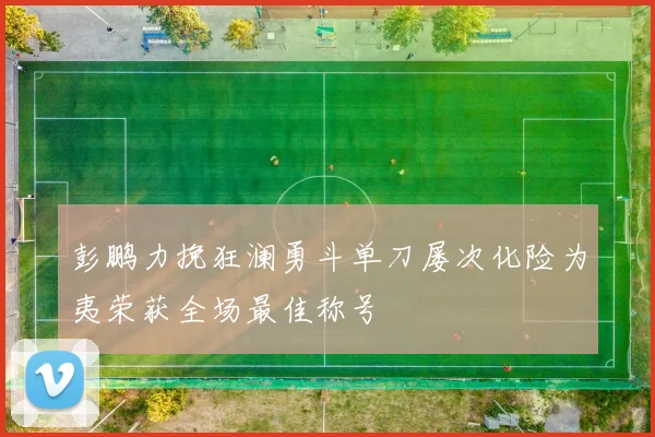 彭鹏力挽狂澜勇斗单刀屡次化险为夷荣获全场最佳称号