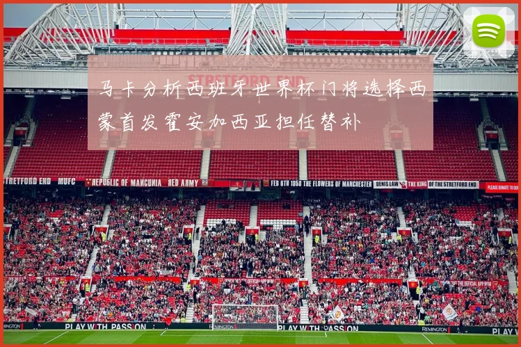 马卡分析西班牙世界杯门将选择西蒙首发霍安加西亚担任替补