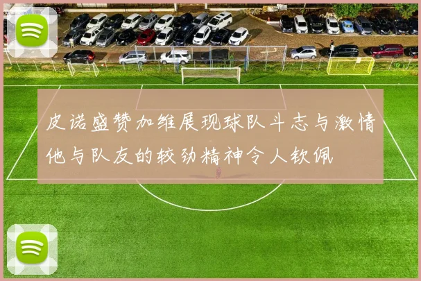 皮诺盛赞加维展现球队斗志与激情他与队友的较劲精神令人钦佩