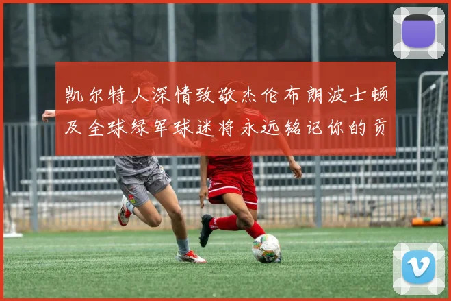 凯尔特人深情致敬杰伦布朗波士顿及全球绿军球迷将永远铭记你的贡献