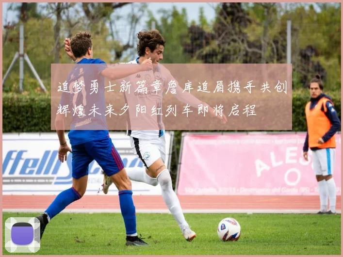 追梦勇士新篇章詹库追眉携手共创辉煌未来夕阳红列车即将启程