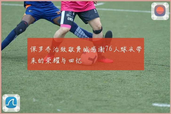 保罗乔治致敬费城感谢76人球衣带来的荣耀与回忆
