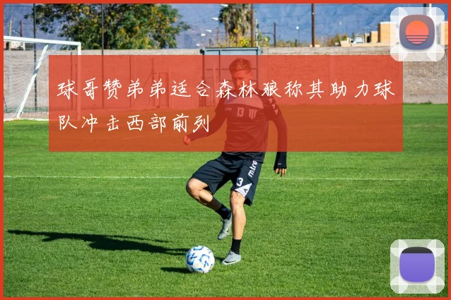 球哥赞弟弟适合森林狼称其助力球队冲击西部前列