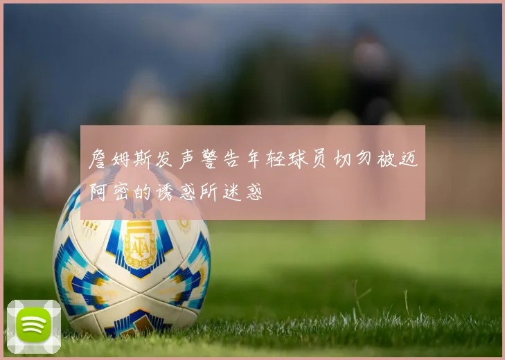 詹姆斯发声警告年轻球员切勿被迈阿密的诱惑所迷惑