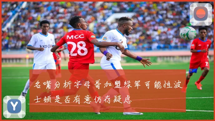 名嘴分析字母哥加盟绿军可能性波士顿是否有意仍存疑虑