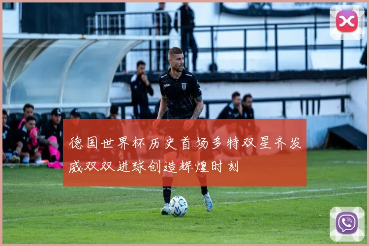 德国世界杯历史首场多特双星齐发威双双进球创造辉煌时刻