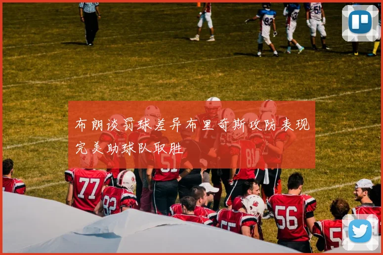 布朗谈罚球差异布里奇斯攻防表现完美助球队取胜