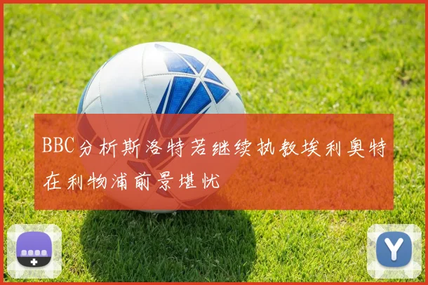 BBC分析斯洛特若继续执教埃利奥特在利物浦前景堪忧