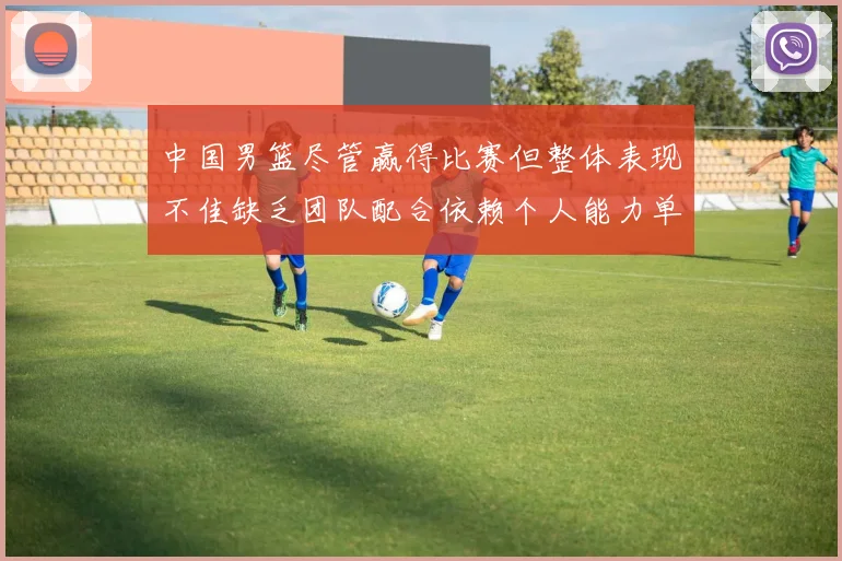 中国男篮尽管赢得比赛但整体表现不佳缺乏团队配合依赖个人能力单打成效有限