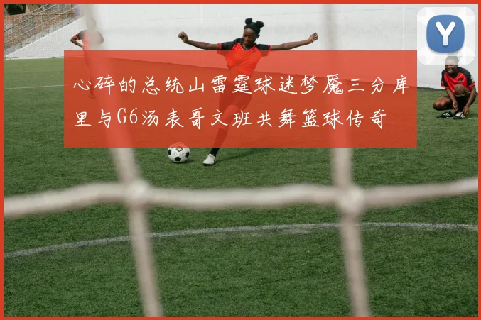 心碎的总统山雷霆球迷梦魇三分库里与G6汤表哥文班共舞篮球传奇