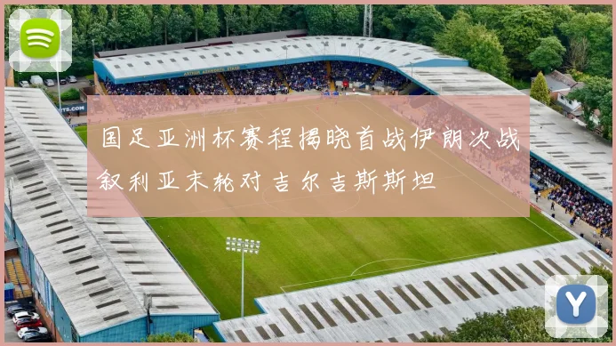 国足亚洲杯赛程揭晓首战伊朗次战叙利亚末轮对吉尔吉斯斯坦