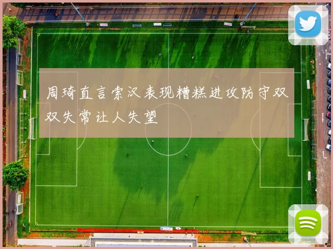 周琦直言索汉表现糟糕进攻防守双双失常让人失望