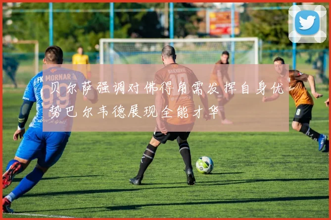 贝尔萨强调对佛得角需发挥自身优势巴尔韦德展现全能才华