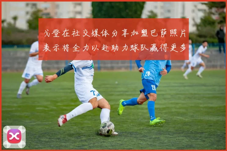 戈登在社交媒体分享加盟巴萨照片表示将全力以赴助力球队赢得更多荣誉