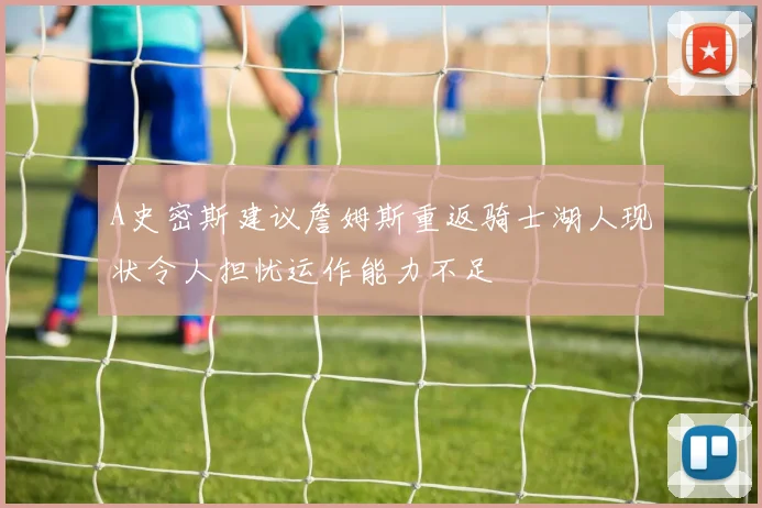A史密斯建议詹姆斯重返骑士湖人现状令人担忧运作能力不足