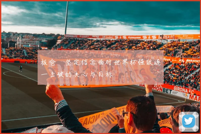 板仓滉坚定信念面对世界杯强敌逐一击破的决心与目标