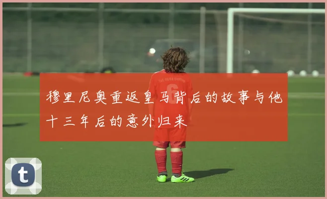 穆里尼奥重返皇马背后的故事与他十三年后的意外归来