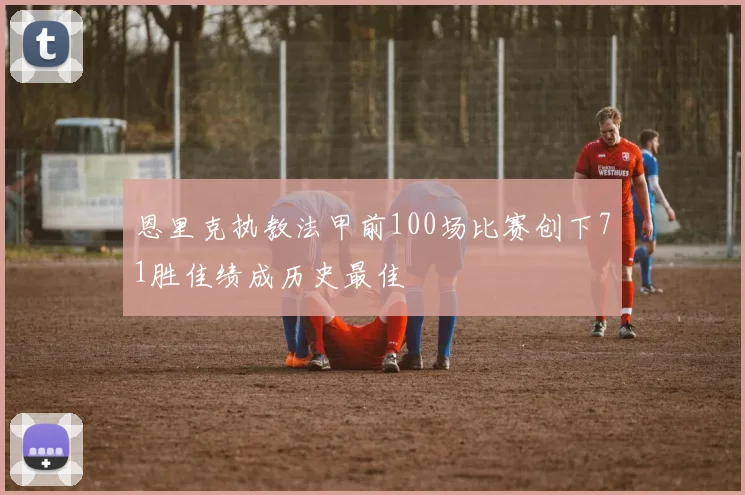 恩里克执教法甲前100场比赛创下71胜佳绩成历史最佳