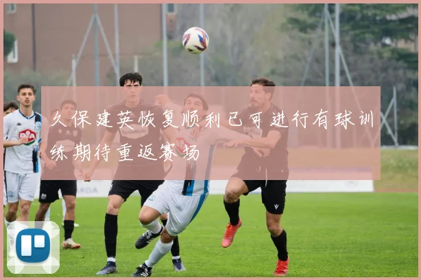 久保建英恢复顺利已可进行有球训练期待重返赛场
