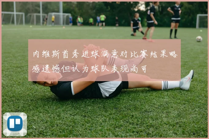 内维斯首秀进球满意对比赛结果略感遗憾但认为球队表现尚可