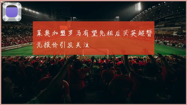 莱奥加盟罗马有望先租后买英超暂无报价引发关注