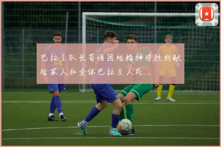 巴拉圭队长寄语团结精神将胜利献给家人和全体巴拉圭人民