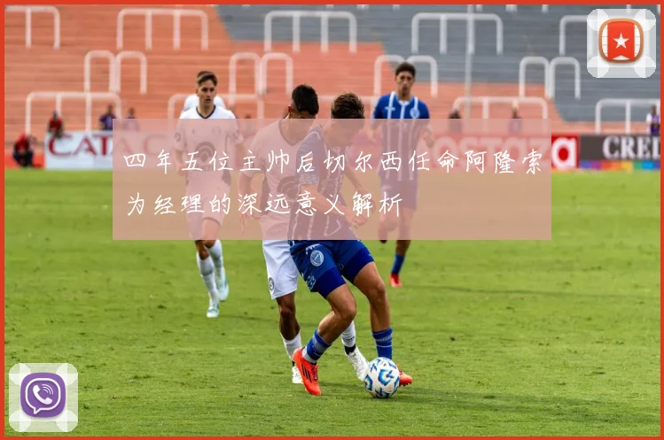四年五位主帅后切尔西任命阿隆索为经理的深远意义解析