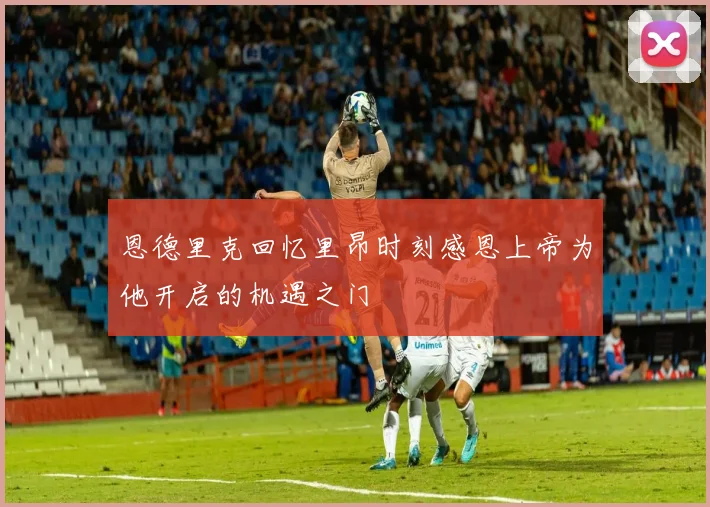 恩德里克回忆里昂时刻感恩上帝为他开启的机遇之门