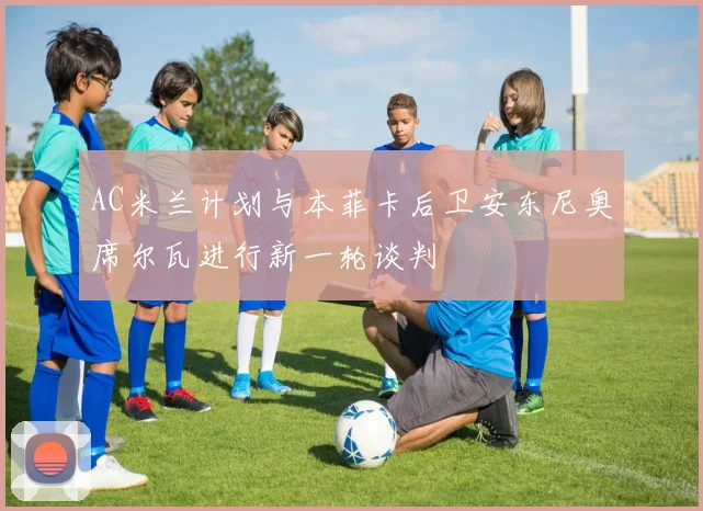 AC米兰计划与本菲卡后卫安东尼奥席尔瓦进行新一轮谈判