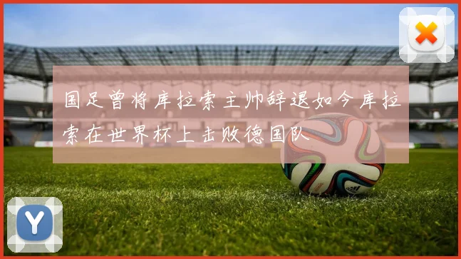 国足曾将库拉索主帅辞退如今库拉索在世界杯上击败德国队