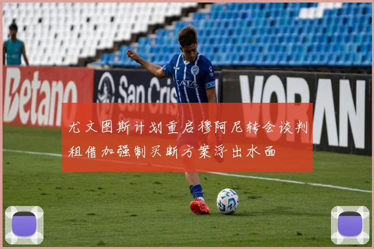 尤文图斯计划重启穆阿尼转会谈判租借加强制买断方案浮出水面