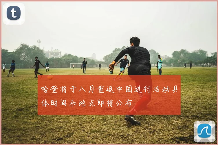 哈登将于八月重返中国进行活动具体时间和地点即将公布